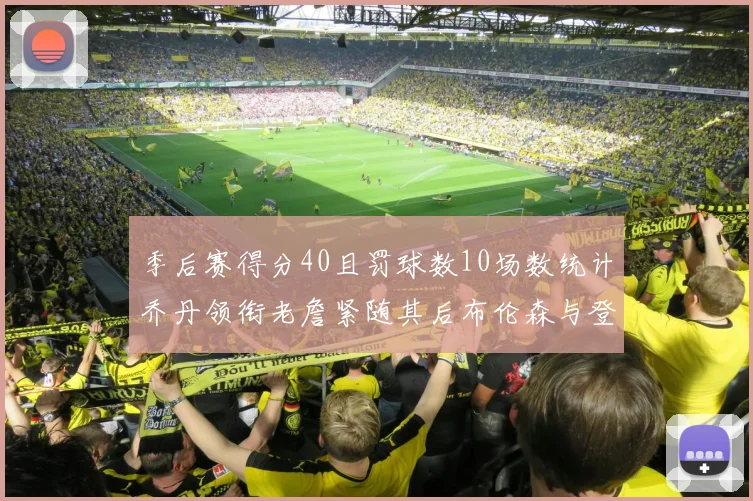 季后赛得分40且罚球数10场数统计乔丹领衔老詹紧随其后布伦森与登库并肩奋战
