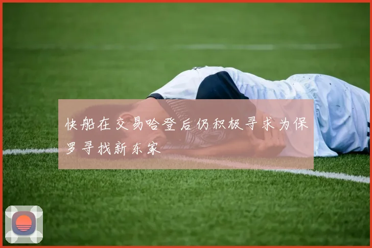 快船在交易哈登后仍积极寻求为保罗寻找新东家