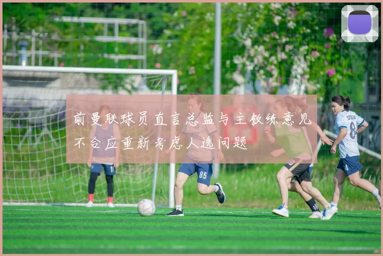 前曼联球员直言总监与主教练意见不合应重新考虑人选问题