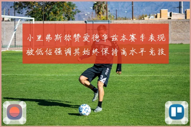 小里弗斯称赞爱德华兹本赛季表现被低估强调其始终保持高水平竞技状态