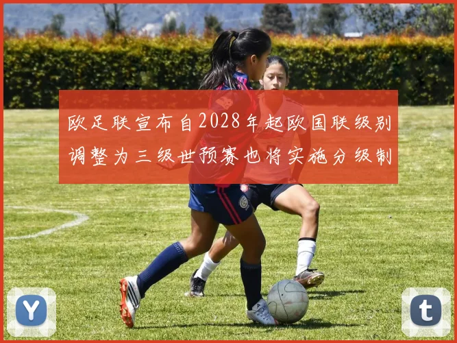 欧足联宣布自2028年起欧国联级别调整为三级世预赛也将实施分级制度