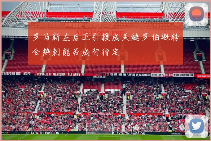罗马新左后卫引援成关键罗伯逊转会热刺能否成行待定