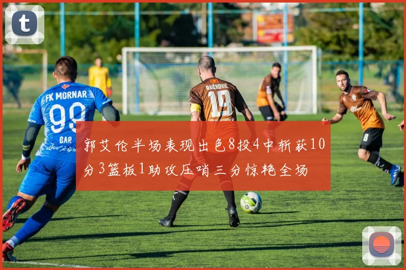 郭艾伦半场表现出色8投4中斩获10分3篮板1助攻压哨三分惊艳全场
