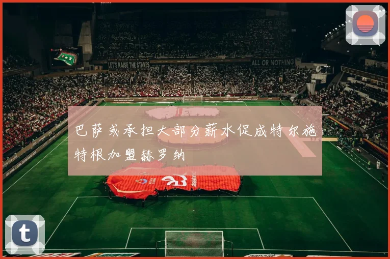巴萨或承担大部分薪水促成特尔施特根加盟赫罗纳