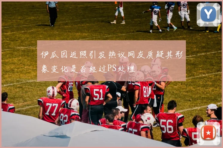 伊瓜因近照引发热议网友质疑其形象变化是否经过PS处理