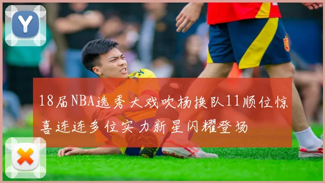 18届NBA选秀大戏吹杨换队11顺位惊喜连连多位实力新星闪耀登场