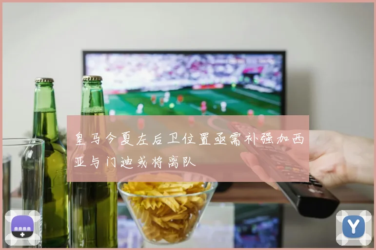 皇马今夏左后卫位置亟需补强加西亚与门迪或将离队
