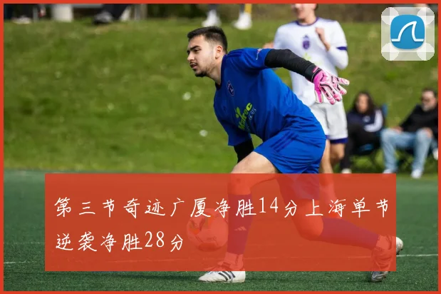 第三节奇迹广厦净胜14分上海单节逆袭净胜28分