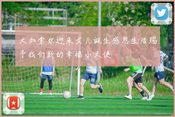 大加索尔迎来女儿诞生感恩生活赐予我们新的幸福小天使